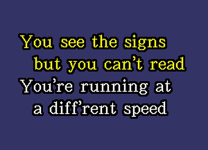 You see the Signs
but you cank read

YouTe running at
a diffrent speed