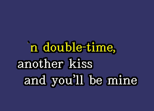 n double-time,

another kiss
and you,11 be mine