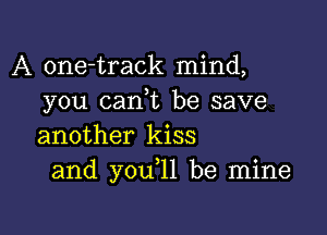 A one-track mind,
you (tank be save

another kiss
and you,11 be mine