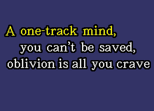 A one-track mind,
you (tank be saved,

oblivion is all you crave