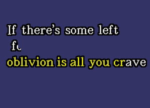 If therek some left
ft.

oblivion is all you crave