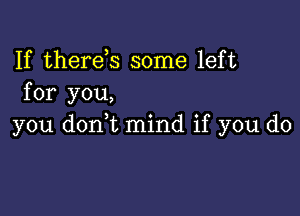 If therek some left
for you,

you d0n t mind if you do