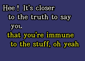 Hee ! Itts closer
to the truth to say
you

that youtre immune
to the stuff, oh yeah