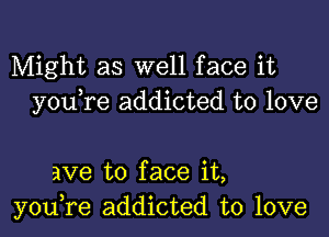 Might as well face it
you re addicted to love

ave to face it,
you,re addicted to love