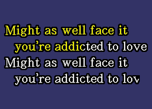 Might as well face it
you,re addicted to love

Might as well face it
you,re addicted to 10V