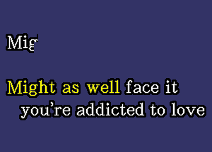 Mig

Might as well face it
you re addicted to love