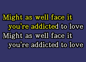 Might as well face it
you,re addicted to love

Might as well face it
you,re addicted to love