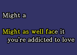 Might a

Might as well face it
you re addicted to love