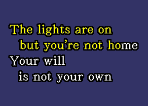 The lights are on
but youTe not home

Your will
is not your own