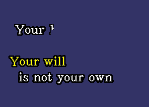 Your 1

Your Will
is not your own