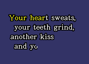 Your heart sweats,
your teeth grind,

another kiss
and yo