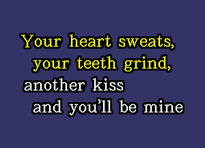 Your heart sweats,
your teeth grind,

another kiss
and you,11 be mine