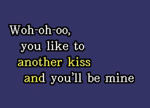 Woh-oh-oo,
you like to

another kiss
and you,11 be mine