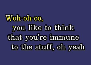 Woh-oh-oo,
you like to think

that youTe immune
to the stuff, oh yeah