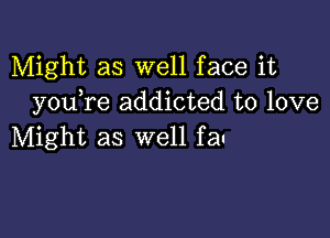 Might as well face it
you re addicted to love

Might as well fau