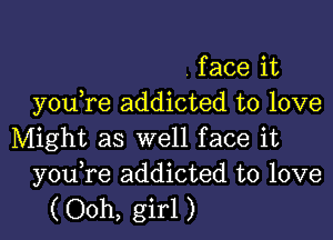 face it
you re addicted to love

Might as well face it
you re addicted to love

( Ooh, girl )