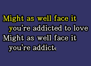 Might as well face it
you re addicted to love

Might as well face it
you re addictc