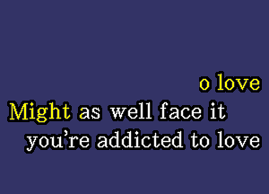 0 love

Might as well face it
you re addicted to love