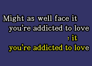 Might as well face it
you re addicted to love

2 it
you re addicted to love