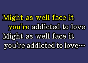 Might as well face it
you,re addicted to love

Might as well face it

you,re addicted to love.