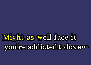 Might as well face it
y 0u re addicted to love-