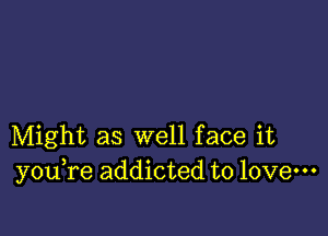 Might as well face it
y 0u re addicted to love-