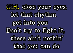 Girl, close your eyes,
let that rhythm
get into you

Dontt try to fight it,
there aintt nothint

that you can do I