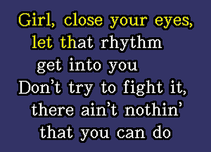 Girl, close your eyes,
let that rhythm
get into you

Dontt try to fight it,
there aintt nothint

that you can do I