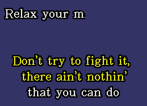 Relax your m1

Doni try to fight it,
there ain,t nothin
that you can do