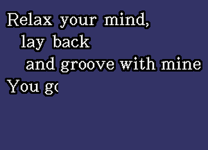 Relax your mind,
lay back
and groove With mine

You g(