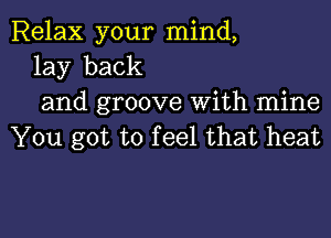 Relax your mind,
lay back
and groove With mine

You got to f eel that heat