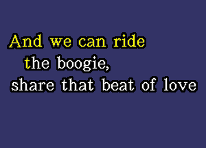 And we can ride
the boogie,

share that beat of love