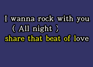 I wanna rock With you
( All night 3

share that beat of love