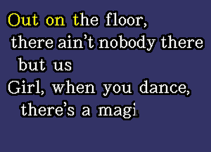 Out on the floor,
there aini nobody there
but us

Girl, when you dance,
therds a magi