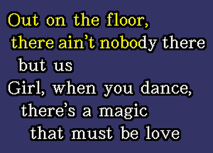 Out on the floor,
there ain,t nobody there
but us
Girl, When you dance,
there,s a magic
that must be love