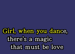 Girl, when you dance,
therds a magic
that must be love