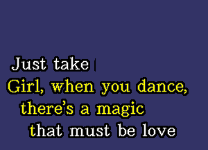 J ust take

Girl, when you dance,
therds a magic
that must be love