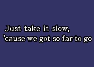 Just take it slow,

bause we got so far to go