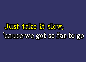 Just take it slow,

bause we got so far to go