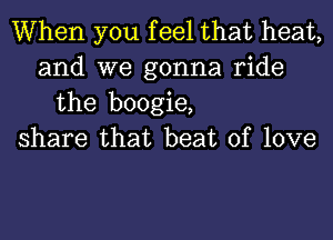 When you feel that heat,
and we gonna ride
the boogie,
share that beat of love