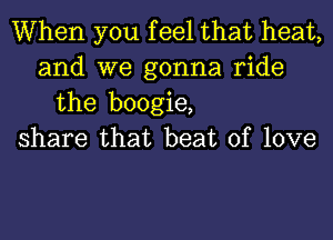 When you feel that heat,
and we gonna ride
the boogie,
share that beat of love