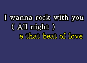 I wanna rock With you
( All night )

e that beat of love