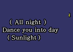 ( All night )

Dance you into day
( Sunlight )