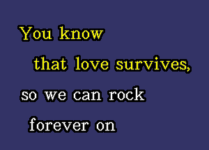 You know

that love survives,

so we can rock

f orever on