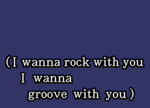 (I wanna rock With you
I wanna
groove with you)