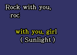 Rock with you,
r00

With you, girl
( Sunlight )