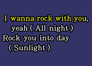 I wanna rock With you,
yeah ( All night )

Rock you into day
( Sunlight )