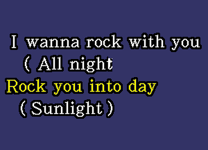 I wanna rock With you
( All night

Rock you into day
( Sunlight )