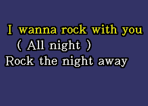 I wanna rock With you
( All night )

Rock the night away