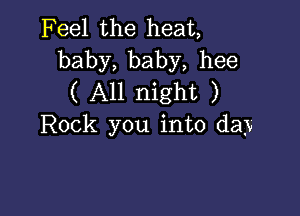 Feel the heat,
baby, baby, hee
( All night )

Rock you into day